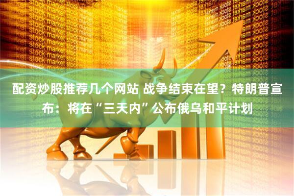 配资炒股推荐几个网站 战争结束在望？特朗普宣布：将在“三天内”公布俄乌和平计划
