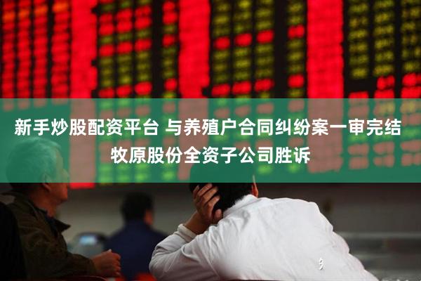 新手炒股配资平台 与养殖户合同纠纷案一审完结 牧原股份全资子公司胜诉