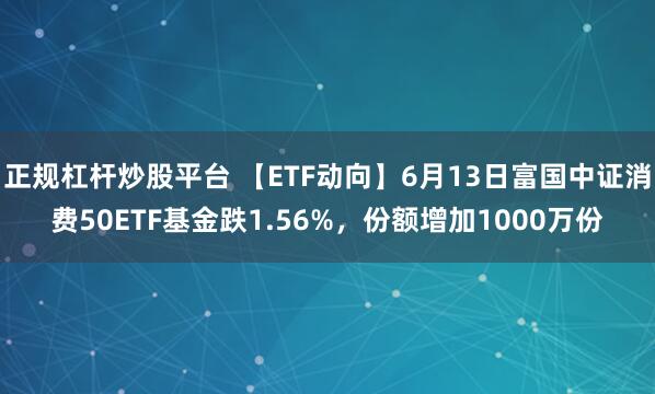 正规杠杆炒股平台 【ETF动向】6月13日富国中证消费50ETF基金跌1.56%，份额增加1000万份