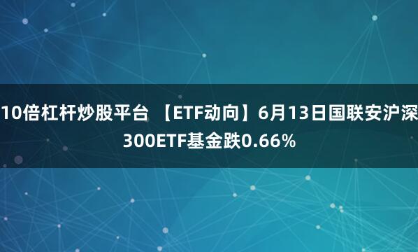 10倍杠杆炒股平台 【ETF动向】6月13日国联安沪深300ETF基金跌0.66%