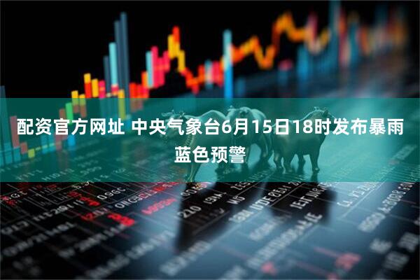 配资官方网址 中央气象台6月15日18时发布暴雨蓝色预警