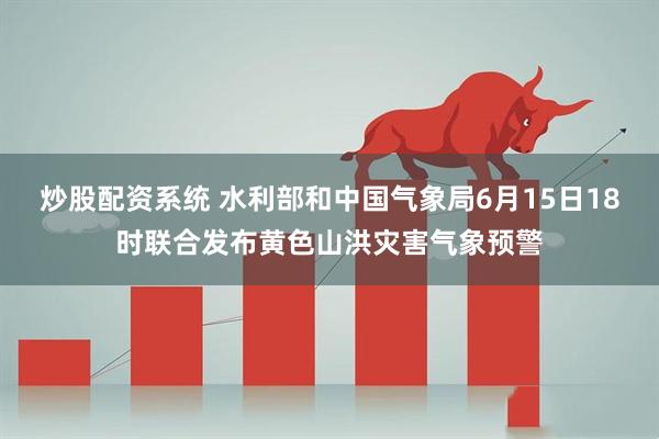 炒股配资系统 水利部和中国气象局6月15日18时联合发布黄色山洪灾害气象预警