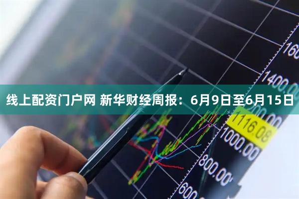 线上配资门户网 新华财经周报：6月9日至6月15日