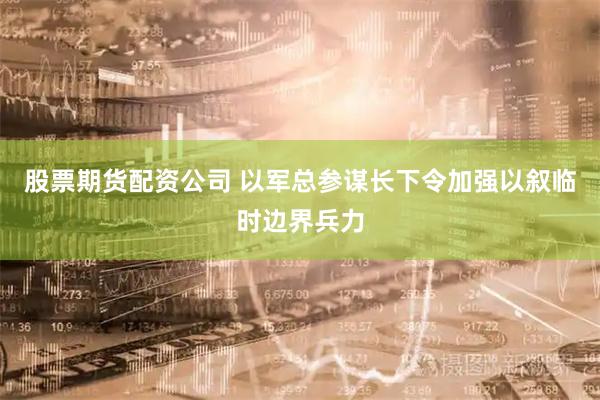 股票期货配资公司 以军总参谋长下令加强以叙临时边界兵力