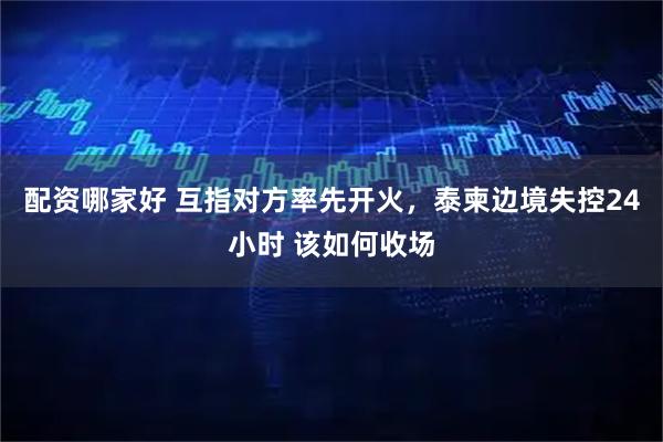 配资哪家好 互指对方率先开火，泰柬边境失控24小时 该如何收场