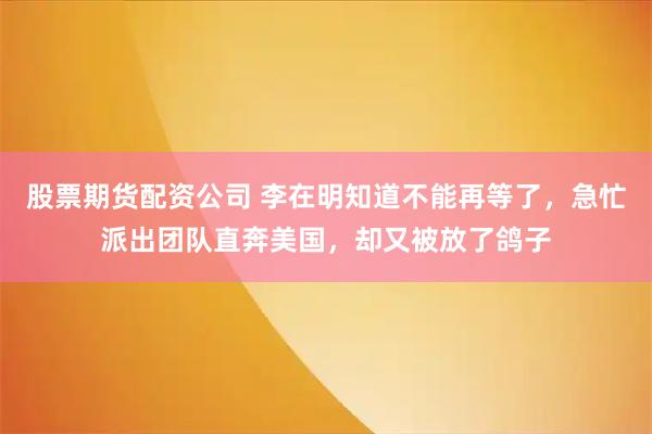 股票期货配资公司 李在明知道不能再等了，急忙派出团队直奔美国，却又被放了鸽子