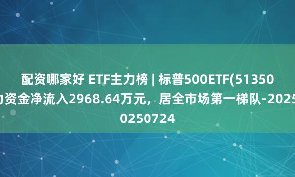 配资哪家好 ETF主力榜 | 标普500ETF(513500)主力资金净流入2968.64万元，居全市场第一梯队-20250724
