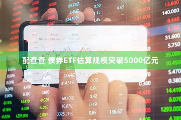 配查查 债券ETF估算规模突破5000亿元