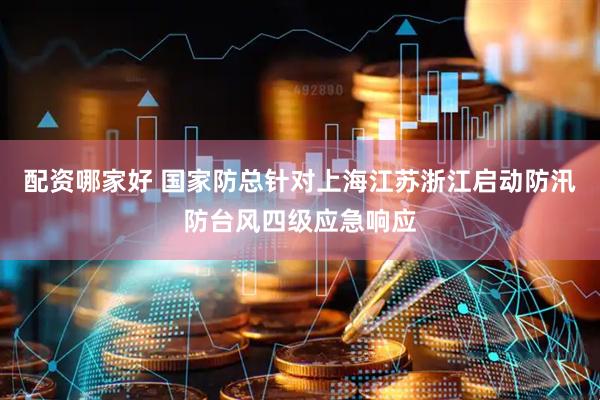 配资哪家好 国家防总针对上海江苏浙江启动防汛防台风四级应急响应