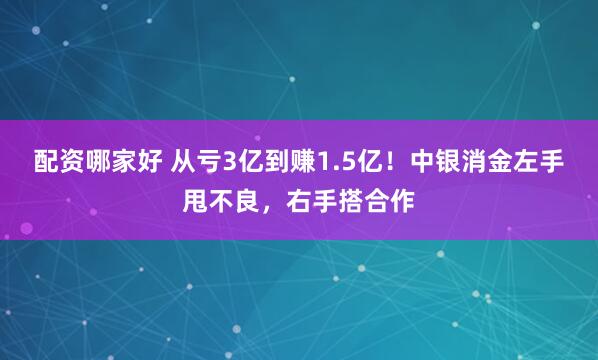 配资哪家好 从亏3亿到赚1.5亿！中银消金左手甩不良，右手搭合作