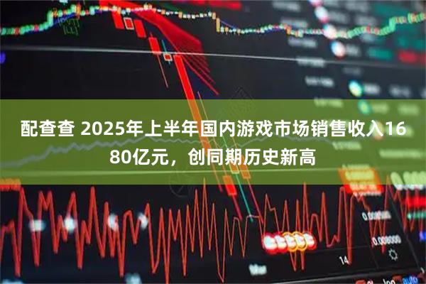 配查查 2025年上半年国内游戏市场销售收入1680亿元，创同期历史新高