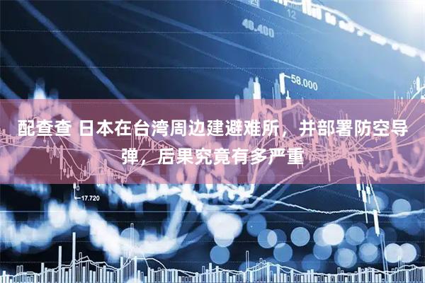 配查查 日本在台湾周边建避难所，并部署防空导弹，后果究竟有多严重