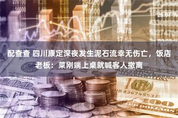 配查查 四川康定深夜发生泥石流幸无伤亡，饭店老板：菜刚端上桌就喊客人撤离