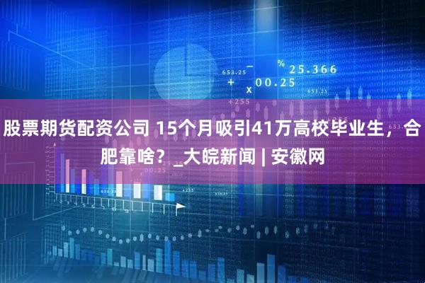 股票期货配资公司 15个月吸引41万高校毕业生，合肥靠啥？_大皖新闻 | 安徽网