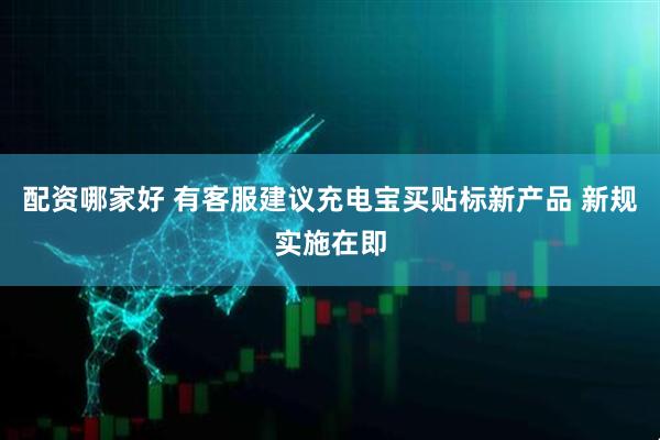 配资哪家好 有客服建议充电宝买贴标新产品 新规实施在即