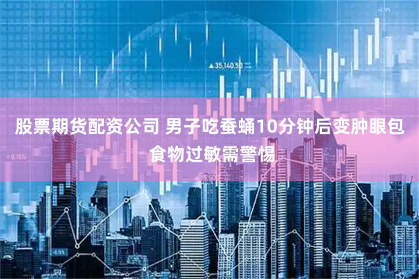 股票期货配资公司 男子吃蚕蛹10分钟后变肿眼包 食物过敏需警惕