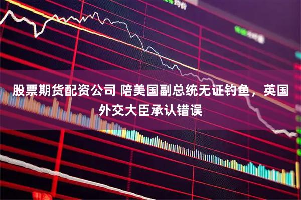 股票期货配资公司 陪美国副总统无证钓鱼，英国外交大臣承认错误