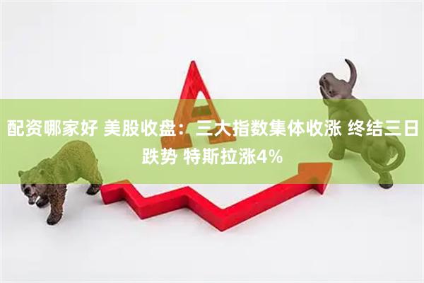 配资哪家好 美股收盘：三大指数集体收涨 终结三日跌势 特斯拉涨4%