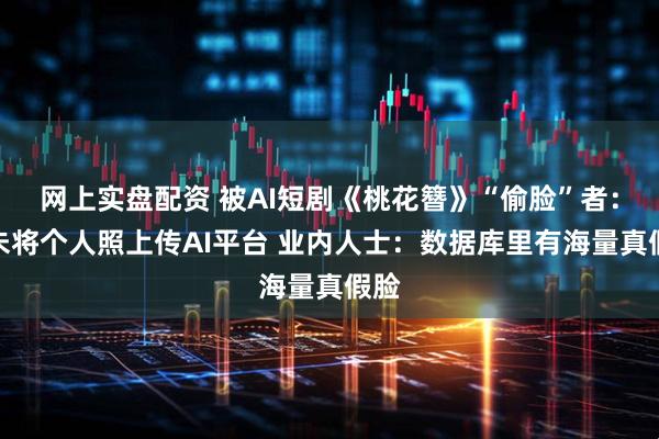 网上实盘配资 被AI短剧《桃花簪》“偷脸”者：从未将个人照上传AI平台 业内人士：数据库里有海量真假脸