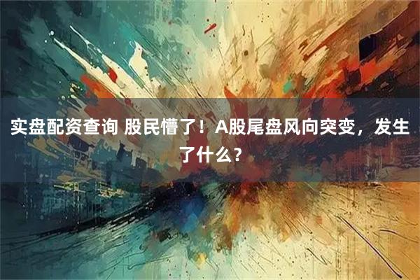 实盘配资查询 股民懵了!A股尾盘风向突变,发生了什么?