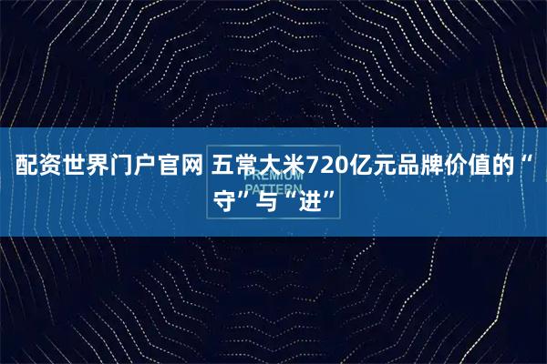 配资世界门户官网 五常大米720亿元品牌价值的“守”与“进”