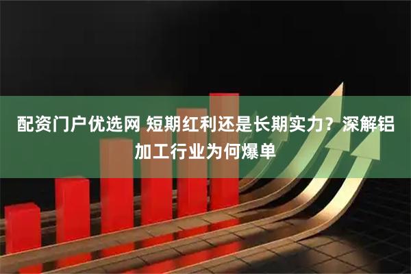 配资门户优选网 短期红利还是长期实力？深解铝加工行业为何爆单