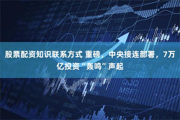 股票配资知识联系方式 重磅，中央接连部署，7万亿投资“轰鸣”声起