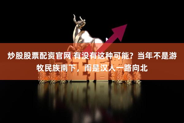 炒股股票配资官网 有没有这种可能？当年不是游牧民族南下，而是汉人一路向北