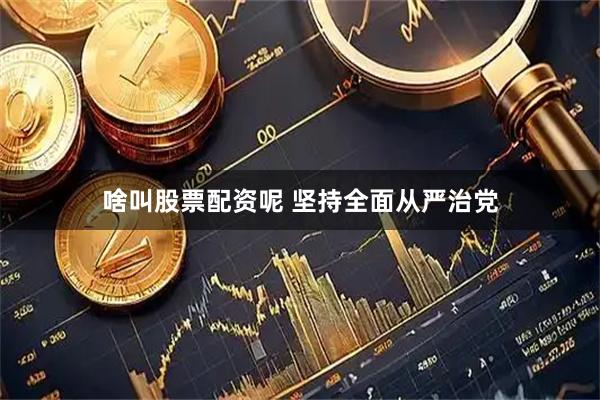 啥叫股票配资呢 坚持全面从严治党