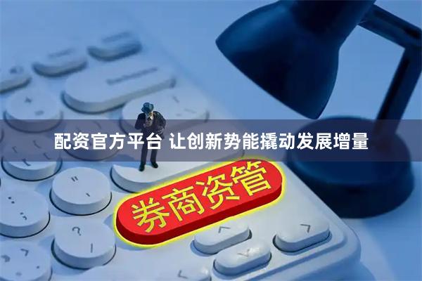 配资官方平台 让创新势能撬动发展增量