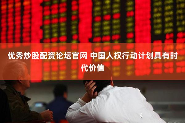 优秀炒股配资论坛官网 中国人权行动计划具有时代价值
