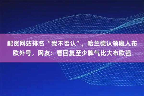 配资网站排名 “我不否认”，哈兰德认领魔人布欧外号，网友：看回复至少脾气比大布欧强