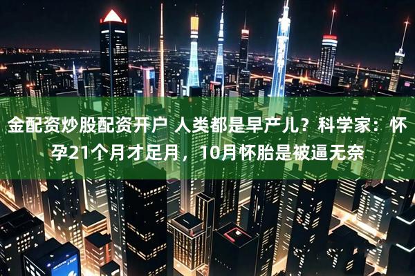 金配资炒股配资开户 人类都是早产儿？科学家：怀孕21个月才足月，10月怀胎是被逼无奈