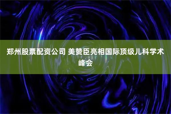 郑州股票配资公司 美赞臣亮相国际顶级儿科学术峰会
