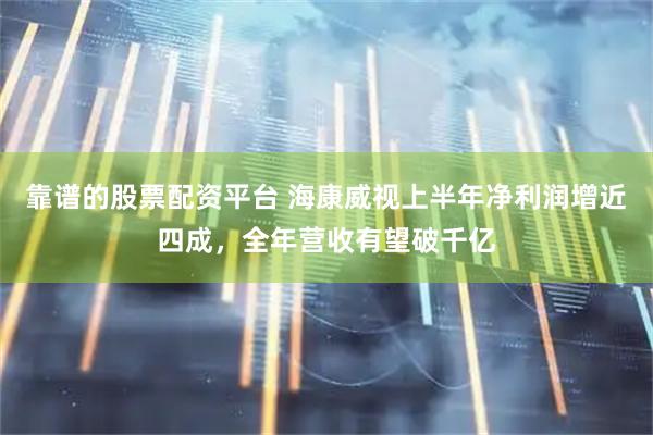 靠谱的股票配资平台 海康威视上半年净利润增近四成，全年营收有望破千亿