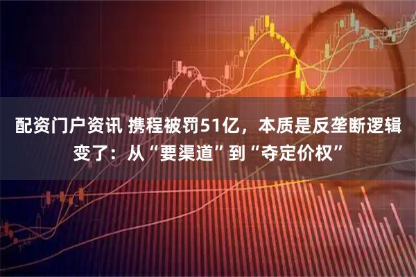 配资门户资讯 携程被罚51亿，本质是反垄断逻辑变了：从“要渠道”到“夺定价权”