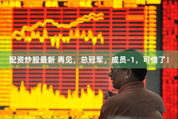配资炒股最新 再见，总冠军，成员-1，可惜了！
