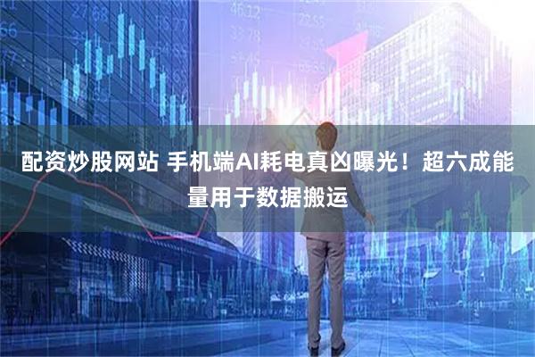 配资炒股网站 手机端AI耗电真凶曝光！超六成能量用于数据搬运