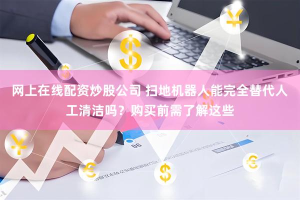 网上在线配资炒股公司 扫地机器人能完全替代人工清洁吗？购买前需了解这些