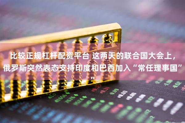 比较正规杠杆配资平台 这两天的联合国大会上，俄罗斯突然表态支持印度和巴西加入“常任理事国”